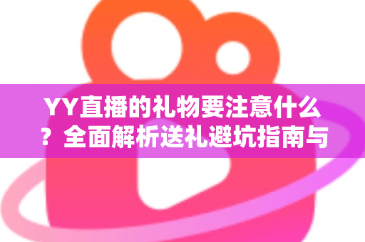 YY直播的礼物要注意什么?全面解析送礼避坑指南与理性消费攻略 YY直播的礼物要注意什么?全面解析送礼避坑指南与理性消费攻略