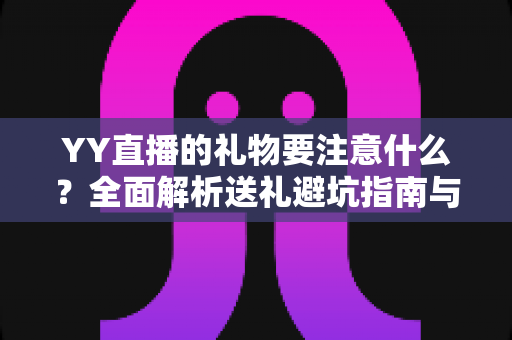 YY直播的礼物要注意什么?全面解析送礼避坑指南与理性消费攻略 YY直播的礼物要注意什么?全面解析送礼避坑指南与理性消费攻略