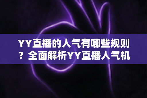 YY直播的人气有哪些规则?全面解析YY直播人气机制与提升技巧 YY直播的人气有哪些规则?全面解析YY直播人气机制与提升技巧