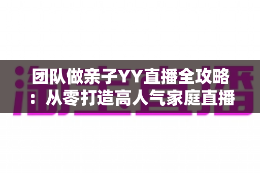 团队做亲子YY直播全攻略:从零打造高人气家庭直播间的运营思路与变现指南 团队做亲子YY直播全攻略:从零打造高人气家庭直播间的运营思路与变现指南