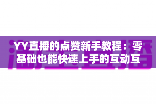 YY直播的点赞新手教程：零基础也能快速上手的互动互动全攻略