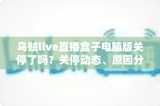 乌贼live直播盒子电脑版关停了吗?关停动态、原因分析与用户应对全攻略 乌贼live直播盒子电脑版关停了吗?关停动态、原因分析与用户应对全攻略