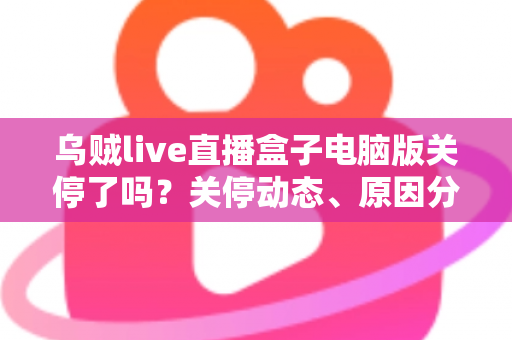 乌贼live直播盒子电脑版关停了吗?关停动态、原因分析与用户应对全攻略 乌贼live直播盒子电脑版关停了吗?关停动态、原因分析与用户应对全攻略