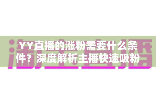 YY直播的涨粉需要什么条件？深度解析主播快速吸粉必备的核心条件与实战技巧
