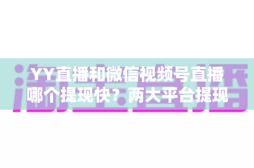 YY直播和微信视频号直播哪个提现快？两大平台提现速度全维度对比与主播高效到账实用指南
