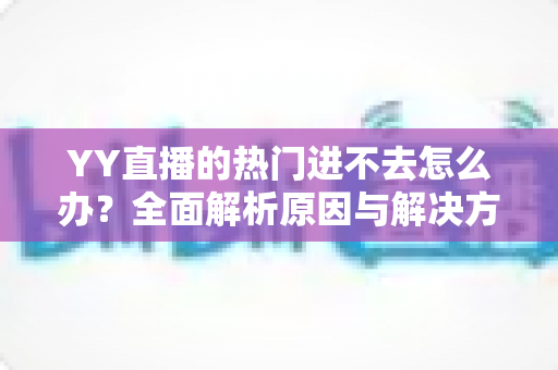 YY直播的热门进不去怎么办？全面解析原因与解决方法，快速恢复观看体验