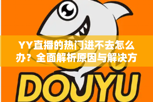 YY直播的热门进不去怎么办？全面解析原因与解决方法，快速恢复观看体验
