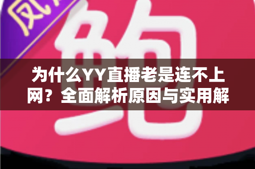 为什么YY直播老是连不上网?全面解析原因与实用解决方案 为什么YY直播老是连不上网?全面解析原因与实用解决方案