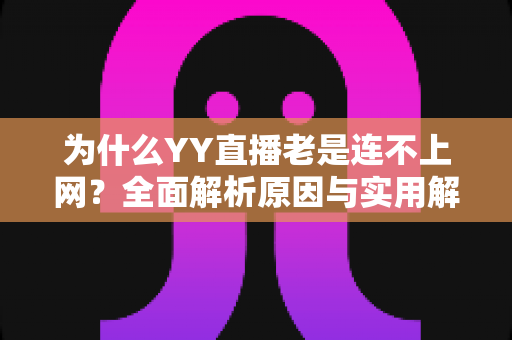 为什么YY直播老是连不上网？全面解析原因与实用解决方案