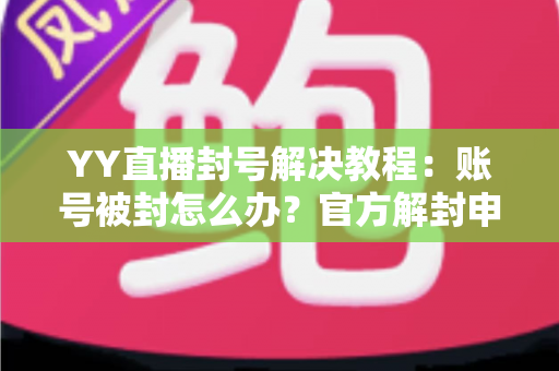 YY直播封号解决教程：账号被封怎么办？官方解封申诉与防封技巧全攻略