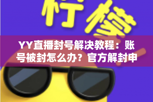 YY直播封号解决教程：账号被封怎么办？官方解封申诉与防封技巧全攻略