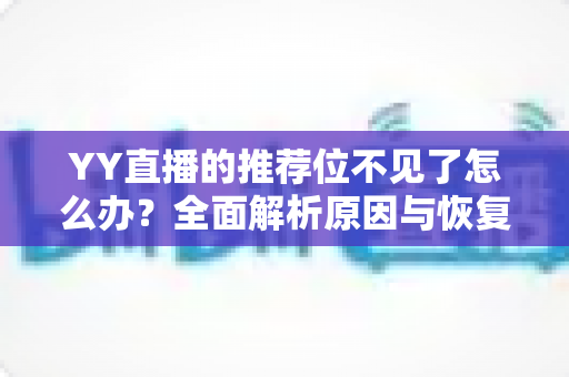YY直播的推荐位不见了怎么办?全面解析原因与恢复方法,助你快速重回推荐首页 YY直播的推荐位不见了怎么办?全面解析原因与恢复方法,助你快速重回推荐首页