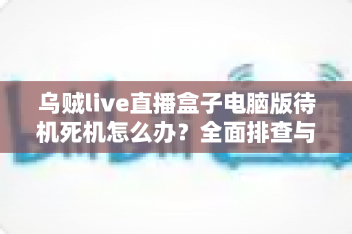 乌贼live直播盒子电脑版待机死机怎么办?全面排查与修复指南帮你快速恢复流畅体验 乌贼live直播盒子电脑版待机死机怎么办?全面排查与修复指南帮你快速恢复流畅体验