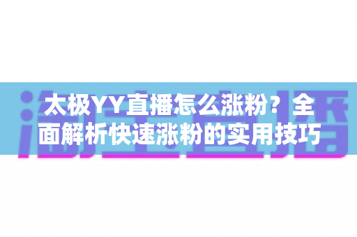 太极YY直播怎么涨粉？全面解析快速涨粉的实用技巧与运营策略