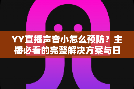 YY直播声音小怎么预防?主播必看的完整解决方案与日常预防指南 YY直播声音小怎么预防?主播必看的完整解决方案与日常预防指南