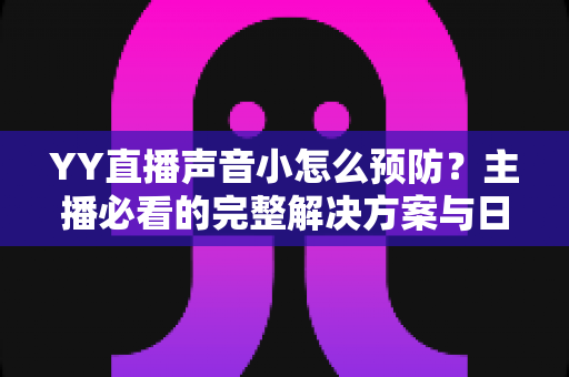 YY直播声音小怎么预防?主播必看的完整解决方案与日常预防指南 YY直播声音小怎么预防?主播必看的完整解决方案与日常预防指南