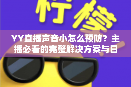 YY直播声音小怎么预防?主播必看的完整解决方案与日常预防指南 YY直播声音小怎么预防?主播必看的完整解决方案与日常预防指南