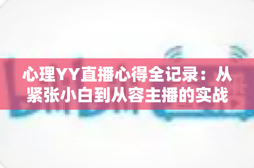 心理YY直播心得全记录:从紧张小白到从容主播的实战经验与避坑指南 心理YY直播心得全记录:从紧张小白到从容主播的实战经验与避坑指南