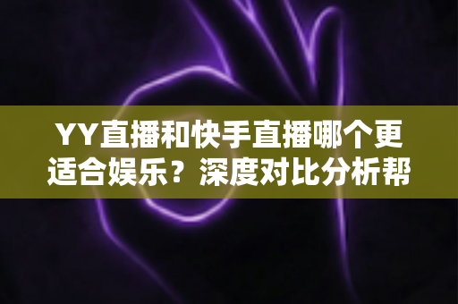 YY直播和快手直播哪个更适合娱乐?深度对比分析帮你找到最佳选择 YY直播和快手直播哪个更适合娱乐?深度对比分析帮你找到最佳选择