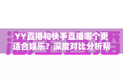 YY直播和快手直播哪个更适合娱乐?深度对比分析帮你找到最佳选择 YY直播和快手直播哪个更适合娱乐?深度对比分析帮你找到最佳选择