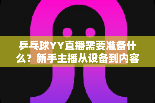 乒乓球YY直播需要准备什么？新手主播从设备到内容的开播全攻略
