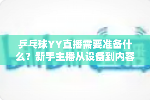 乒乓球YY直播需要准备什么？新手主播从设备到内容的开播全攻略