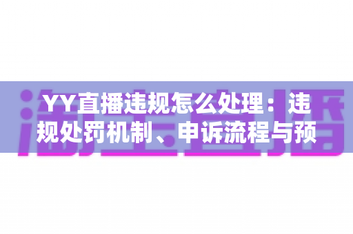 YY直播违规怎么处理:违规处罚机制、申诉流程与预防措施全攻略 YY直播违规怎么处理:违规处罚机制、申诉流程与预防措施全攻略