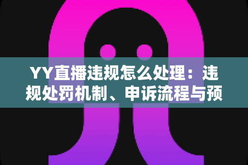 YY直播违规怎么处理:违规处罚机制、申诉流程与预防措施全攻略 YY直播违规怎么处理:违规处罚机制、申诉流程与预防措施全攻略