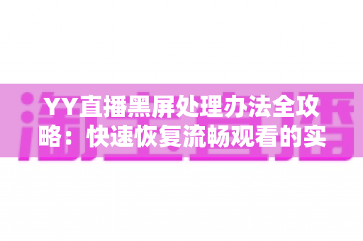 YY直播黑屏处理办法全攻略：快速恢复流畅观看的实用指南
