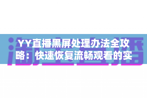 YY直播黑屏处理办法全攻略：快速恢复流畅观看的实用指南