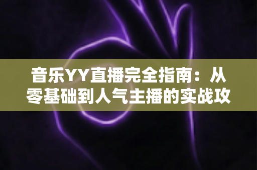 音乐YY直播完全指南:从零基础到人气主播的实战攻略 音乐YY直播完全指南:从零基础到人气主播的实战攻略
