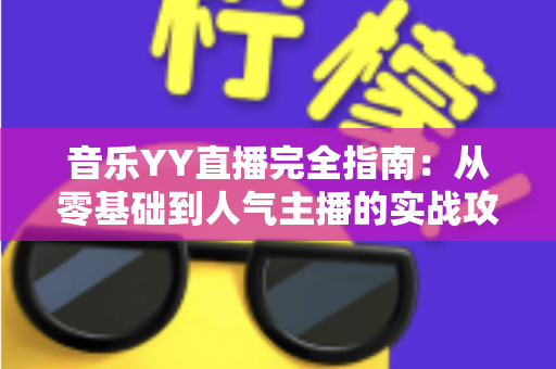 音乐YY直播完全指南:从零基础到人气主播的实战攻略 音乐YY直播完全指南:从零基础到人气主播的实战攻略