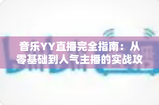 音乐YY直播完全指南:从零基础到人气主播的实战攻略 音乐YY直播完全指南:从零基础到人气主播的实战攻略