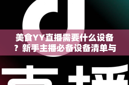 美食YY直播需要什么设备？新手主播必备设备清单与开播全攻略