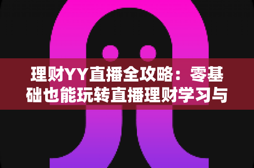 理财YY直播全攻略:零基础也能玩转直播理财学习与分享的实用宝典 理财YY直播全攻略:零基础也能玩转直播理财学习与分享的实用宝典