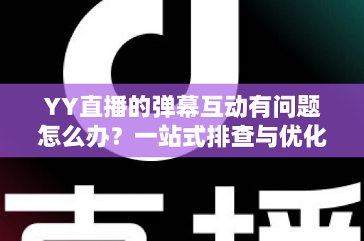 YY直播的弹幕互动有问题怎么办？一站式排查与优化全攻略