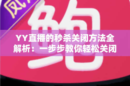 YY直播的秒杀关闭方法全解析：一步步教你轻松关闭秒杀功能，告别弹窗打扰与误触烦恼