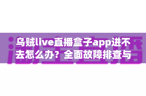 乌贼live直播盒子app进不去怎么办？全面故障排查与实用解决指南