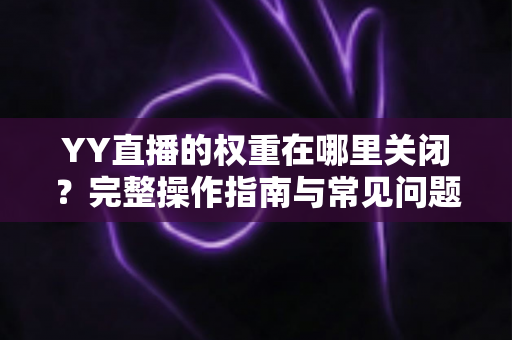 YY直播的权重在哪里关闭？完整操作指南与常见问题解答