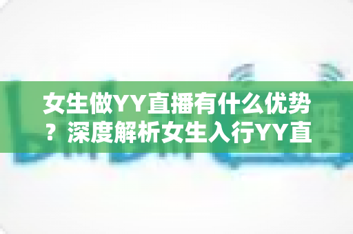 女生做YY直播有什么优势?深度解析女生入行YY直播的核心竞争力与发展前景 女生做YY直播有什么优势?深度解析女生入行YY直播的核心竞争力与发展前景