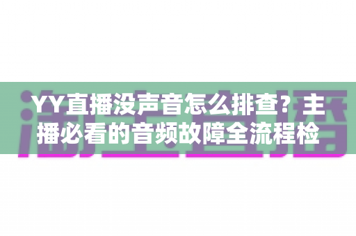 YY直播没声音怎么排查?主播必看的音频故障全流程检测与修复指南 YY直播没声音怎么排查?主播必看的音频故障全流程检测与修复指南