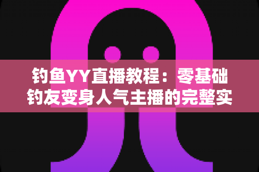钓鱼YY直播教程：零基础钓友变身人气主播的完整实战指南