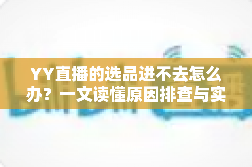 YY直播的选品进不去怎么办?一文读懂原因排查与实用解决方案 YY直播的选品进不去怎么办?一文读懂原因排查与实用解决方案