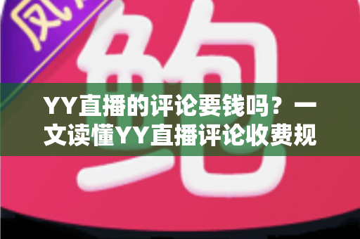 YY直播的评论要钱吗？一文读懂YY直播评论收费规则与免费互动全攻略
