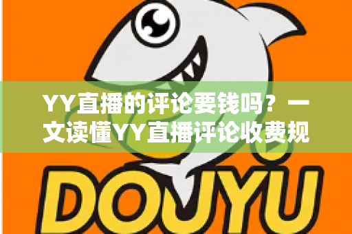 YY直播的评论要钱吗？一文读懂YY直播评论收费规则与免费互动全攻略