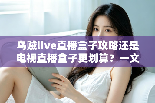 乌贼live直播盒子攻略还是电视直播盒子更划算？一文算清这笔账再下手