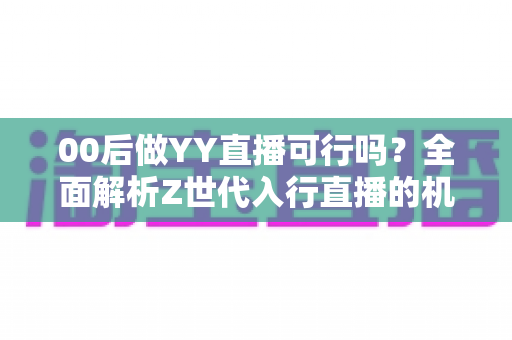 00后做YY直播可行吗？全面解析Z世代入行直播的机遇、挑战与实战攻略