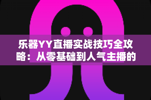 乐器YY直播实战技巧全攻略：从零基础到人气主播的进阶指南