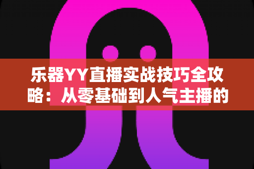 乐器YY直播实战技巧全攻略：从零基础到人气主播的进阶指南