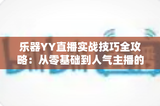 乐器YY直播实战技巧全攻略：从零基础到人气主播的进阶指南